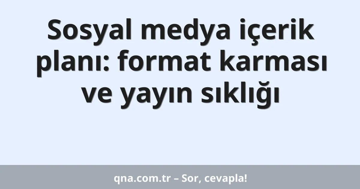 Sosyal medya içerik planı: format karması ve yayın sıklığı