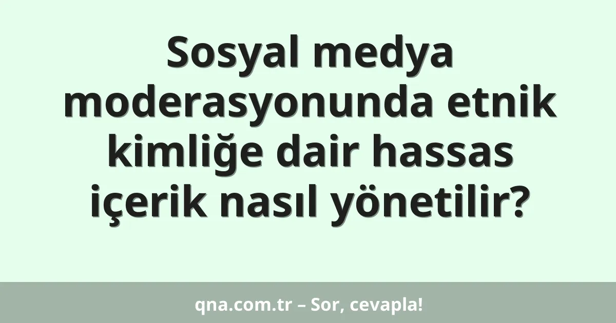 Sosyal medya moderasyonunda etnik kimliğe dair hassas içerik nasıl yönetilir?