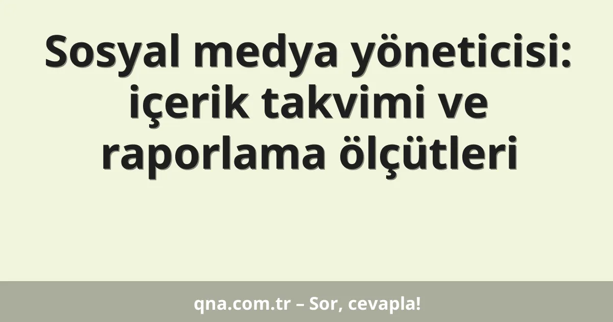 Sosyal medya yöneticisi: içerik takvimi ve raporlama ölçütleri