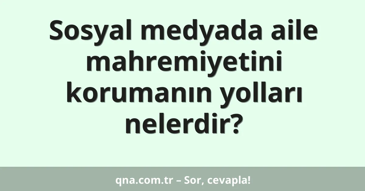 Sosyal medyada aile mahremiyetini korumanın yolları nelerdir?