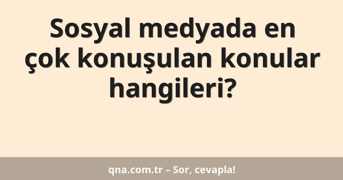 Sosyal medyada en çok konuşulan konular hangileri?