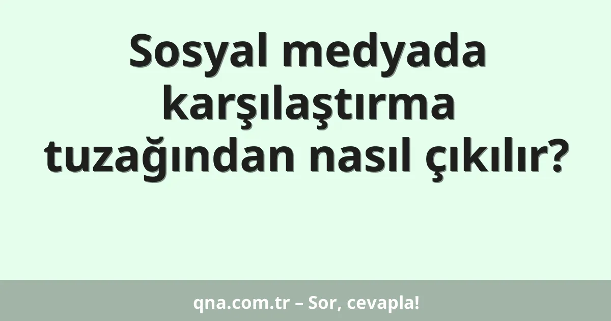 Sosyal medyada karşılaştırma tuzağından nasıl çıkılır?