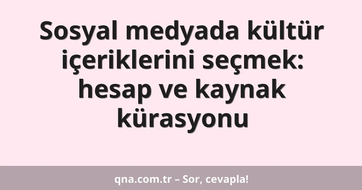 Sosyal medyada kültür içeriklerini seçmek: hesap ve kaynak kürasyonu