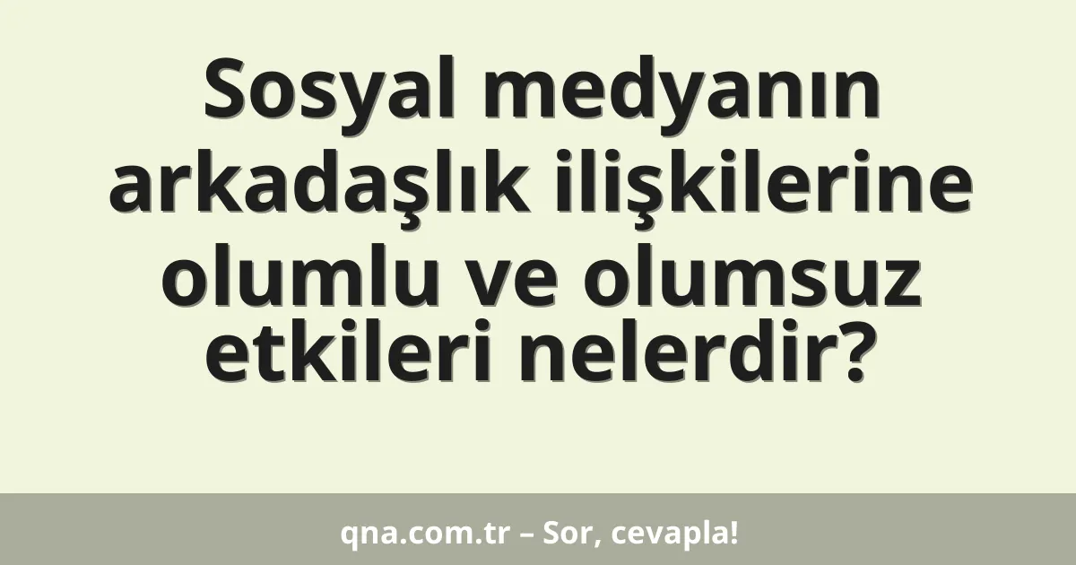Sosyal medyanın arkadaşlık ilişkilerine olumlu ve olumsuz etkileri nelerdir?