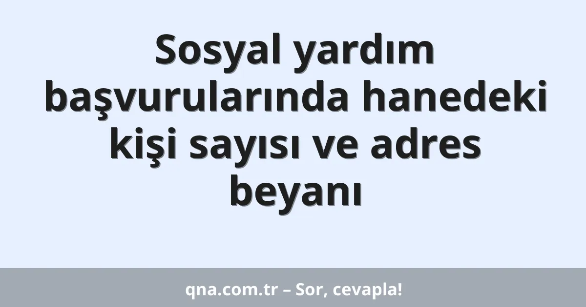 Sosyal yardım başvurularında hanedeki kişi sayısı ve adres beyanı