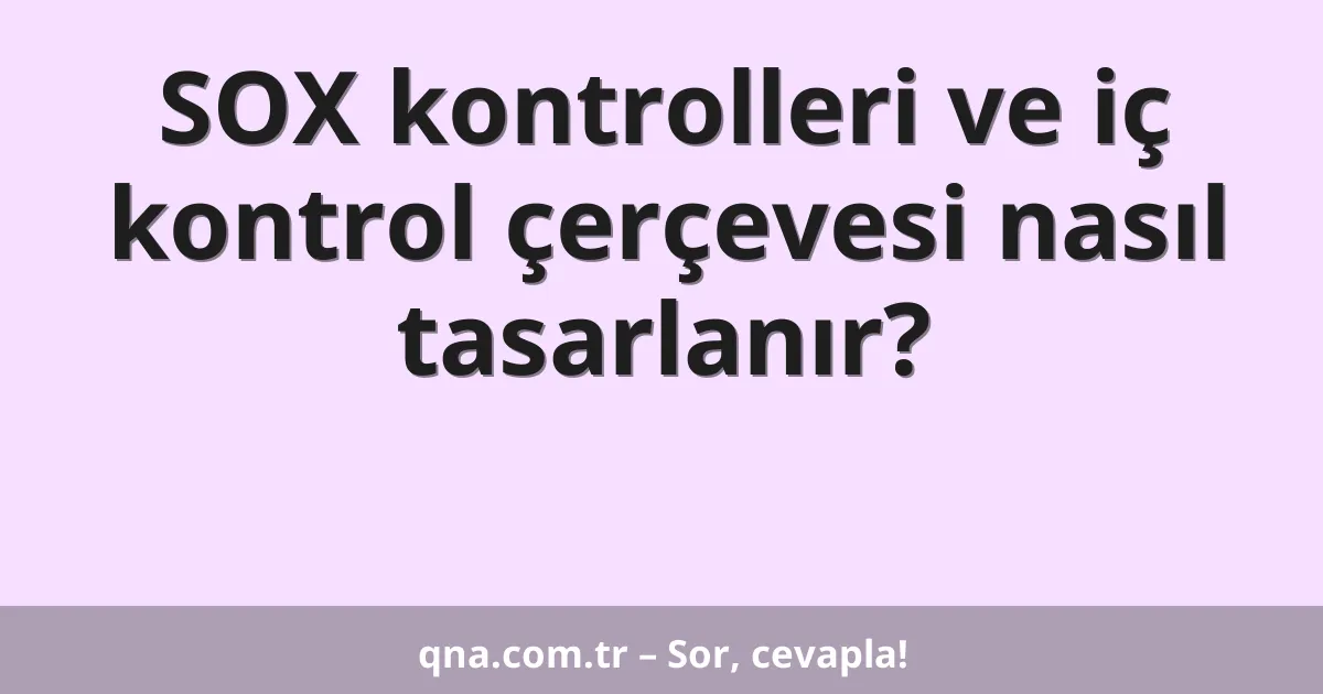 SOX kontrolleri ve iç kontrol çerçevesi nasıl tasarlanır?