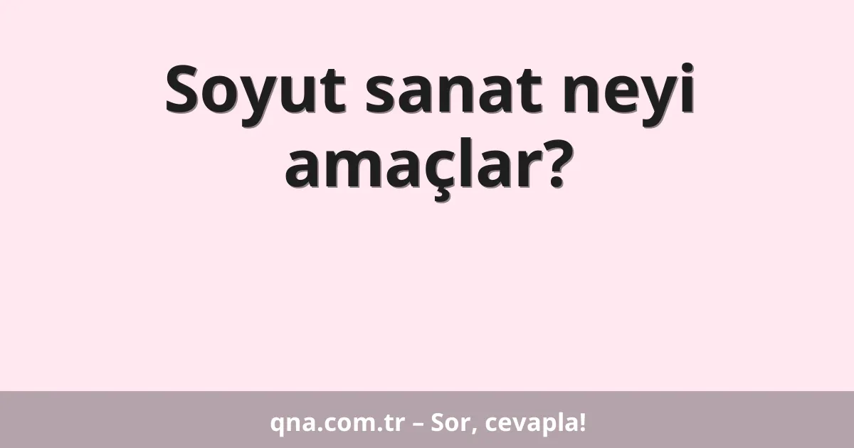 Soyut sanat neyi amaçlar?