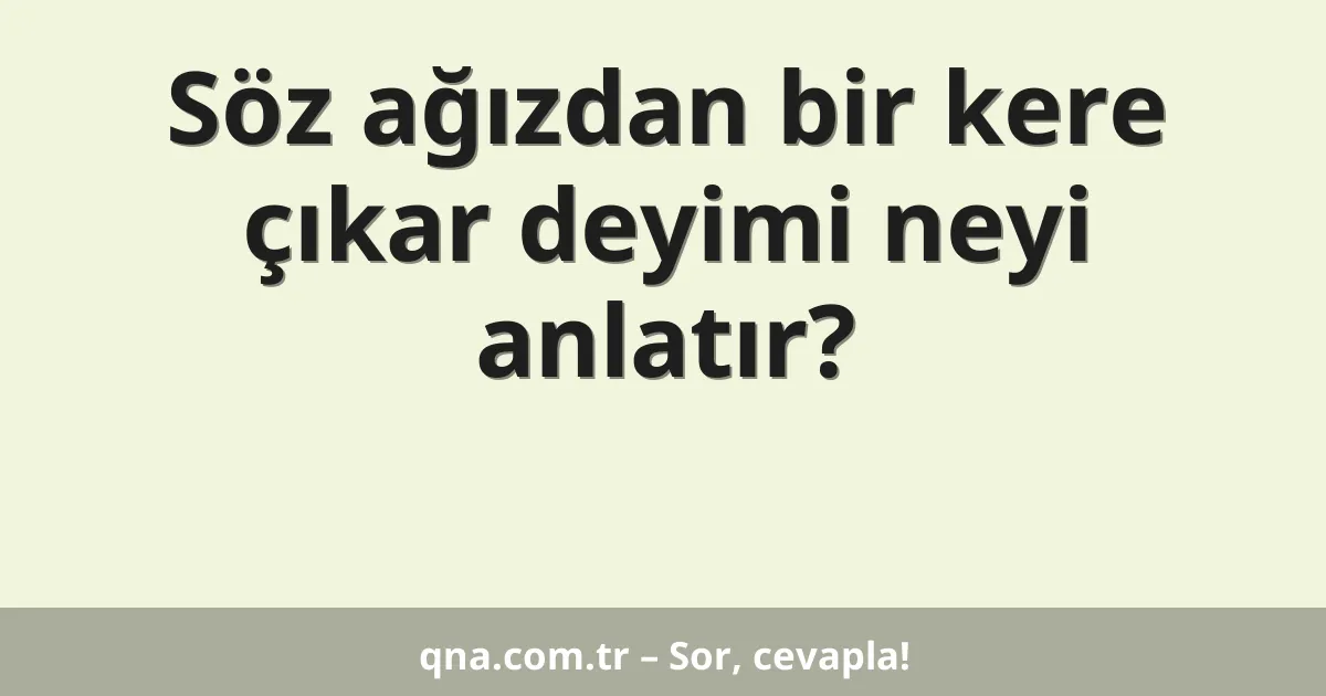 Söz ağızdan bir kere çıkar deyimi neyi anlatır?