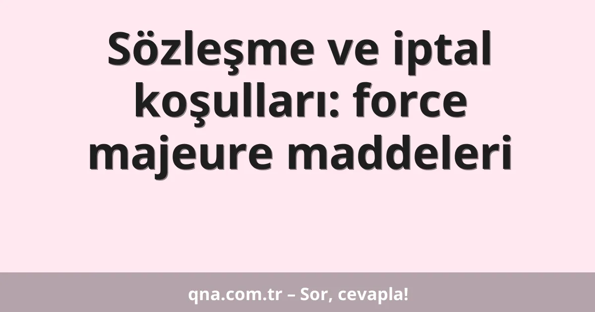 Sözleşme ve iptal koşulları: force majeure maddeleri