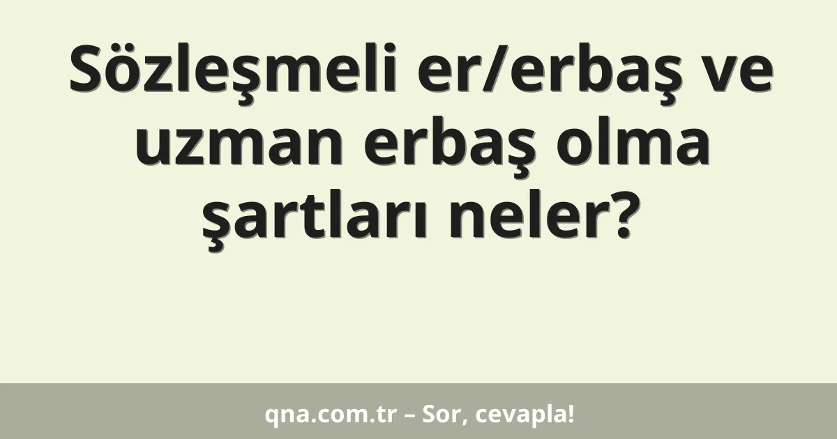 Sözleşmeli er/erbaş ve uzman erbaş olma şartları neler?