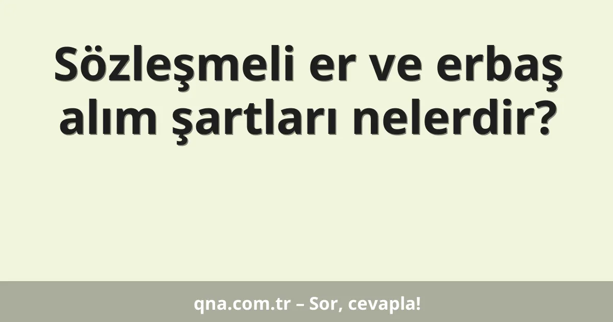 Sözleşmeli er ve erbaş alım şartları nelerdir?