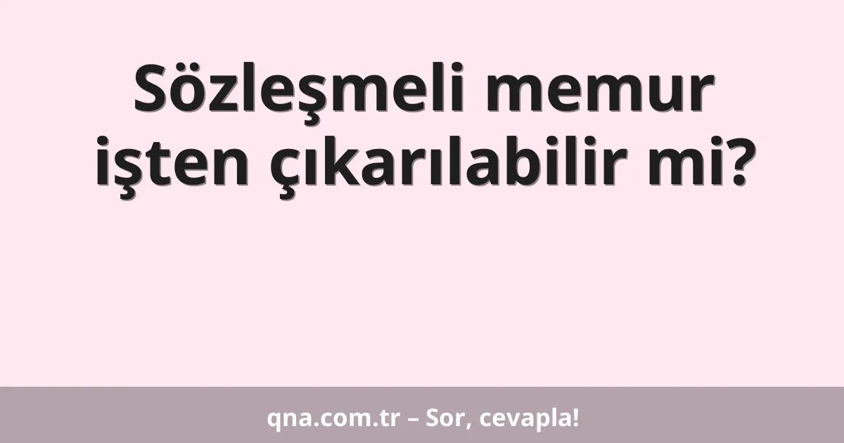 Sözleşmeli memur işten çıkarılabilir mi?