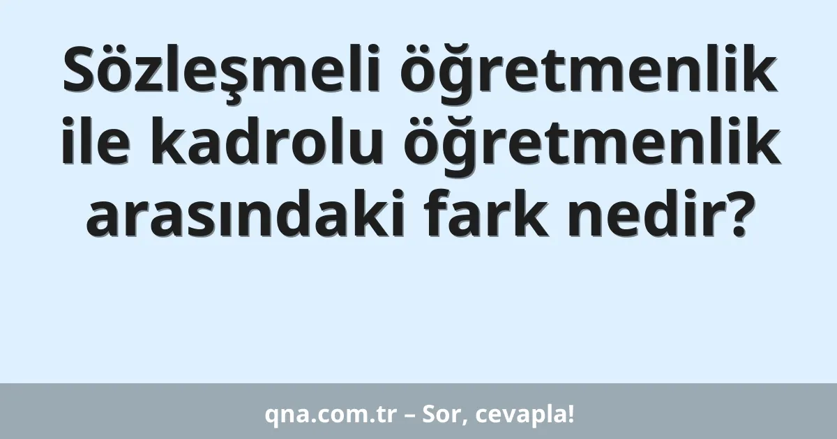 Sözleşmeli öğretmenlik ile kadrolu öğretmenlik arasındaki fark nedir?