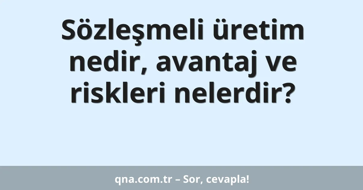 Sözleşmeli üretim nedir, avantaj ve riskleri nelerdir?