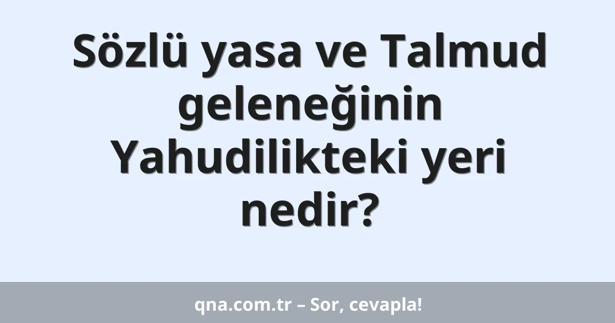 Sözlü yasa ve Talmud geleneğinin Yahudilikteki yeri nedir?