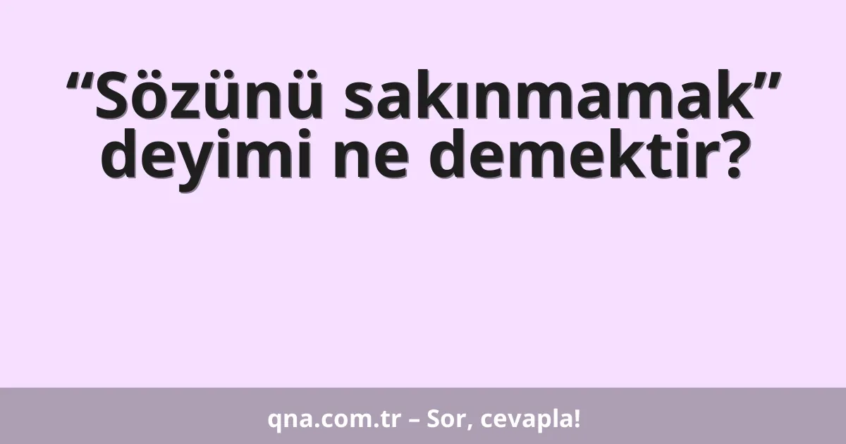 “Sözünü sakınmamak” deyimi ne demektir?