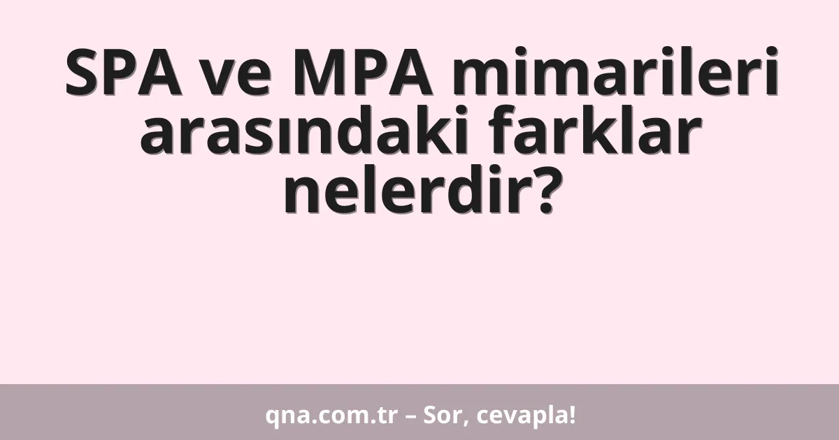 SPA ve MPA mimarileri arasındaki farklar nelerdir?