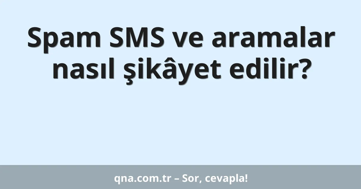 Spam SMS ve aramalar nasıl şikâyet edilir?