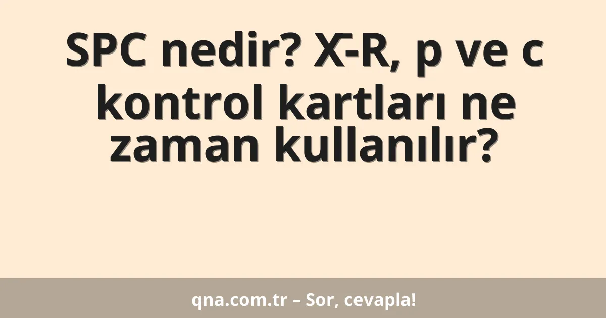 SPC nedir? X̄-R, p ve c kontrol kartları ne zaman kullanılır?