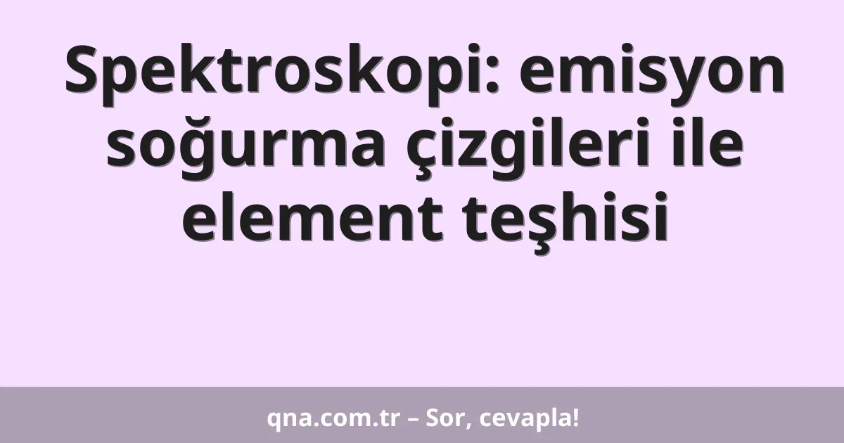 Spektroskopi: emisyon soğurma çizgileri ile element teşhisi