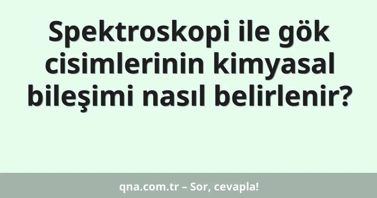 Spektroskopi ile gök cisimlerinin kimyasal bileşimi nasıl belirlenir?