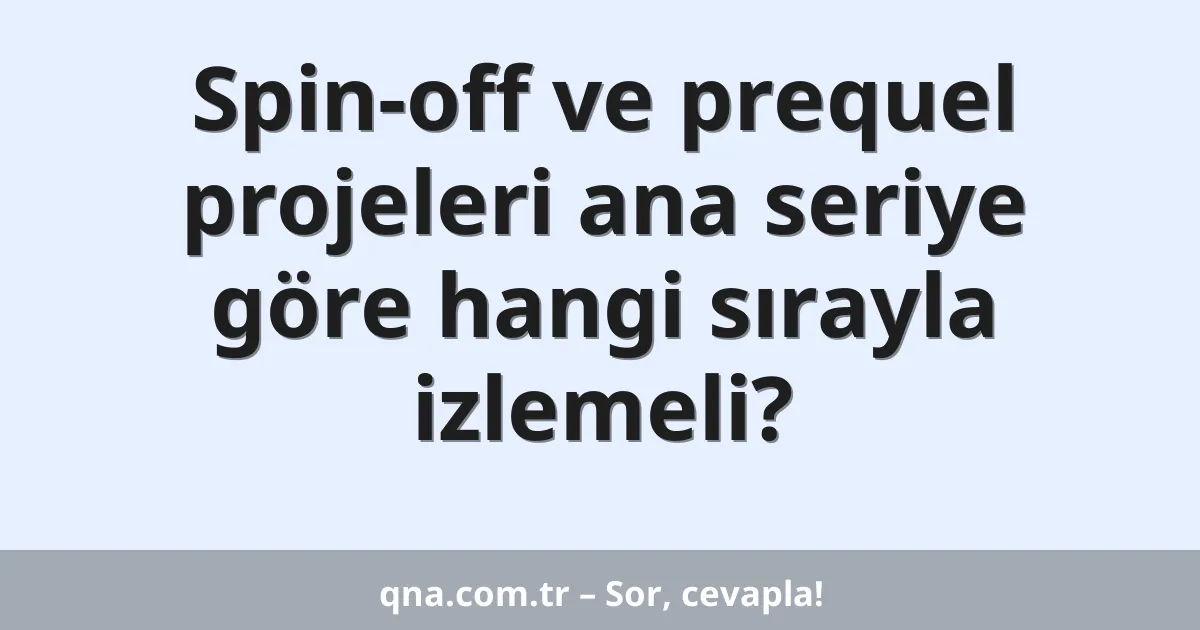 Spin-off ve prequel projeleri ana seriye göre hangi sırayla izlemeli?