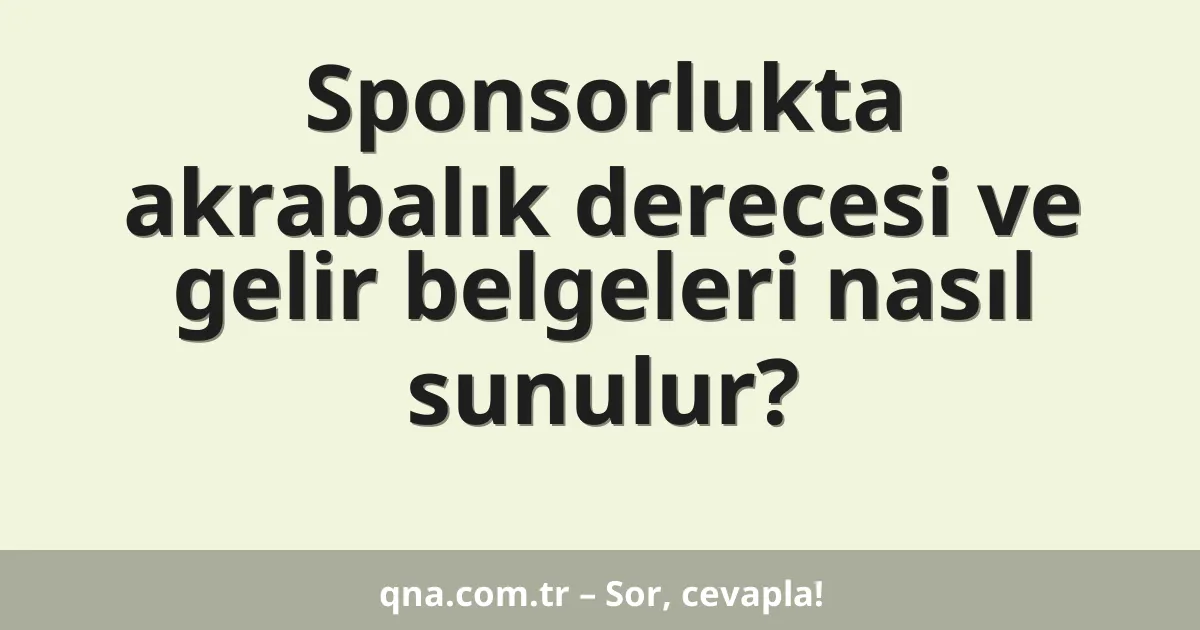 Sponsorlukta akrabalık derecesi ve gelir belgeleri nasıl sunulur?