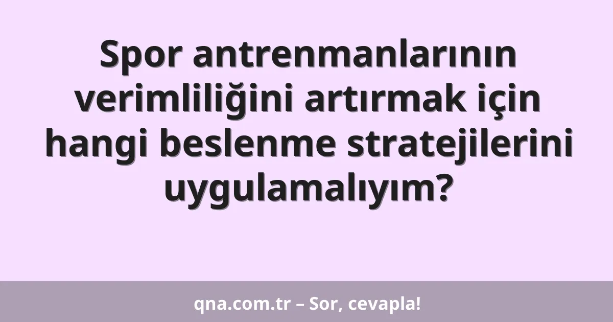 Spor antrenmanlarının verimliliğini artırmak için hangi beslenme stratejilerini uygulamalıyım?
