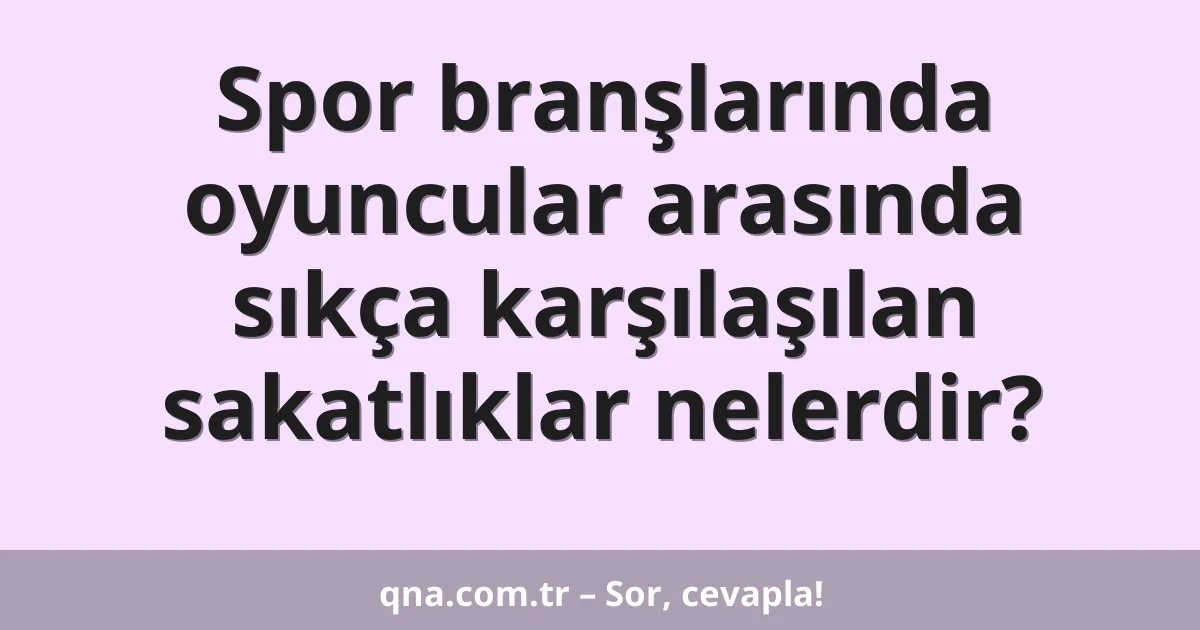 Spor branşlarında oyuncular arasında sıkça karşılaşılan sakatlıklar nelerdir?