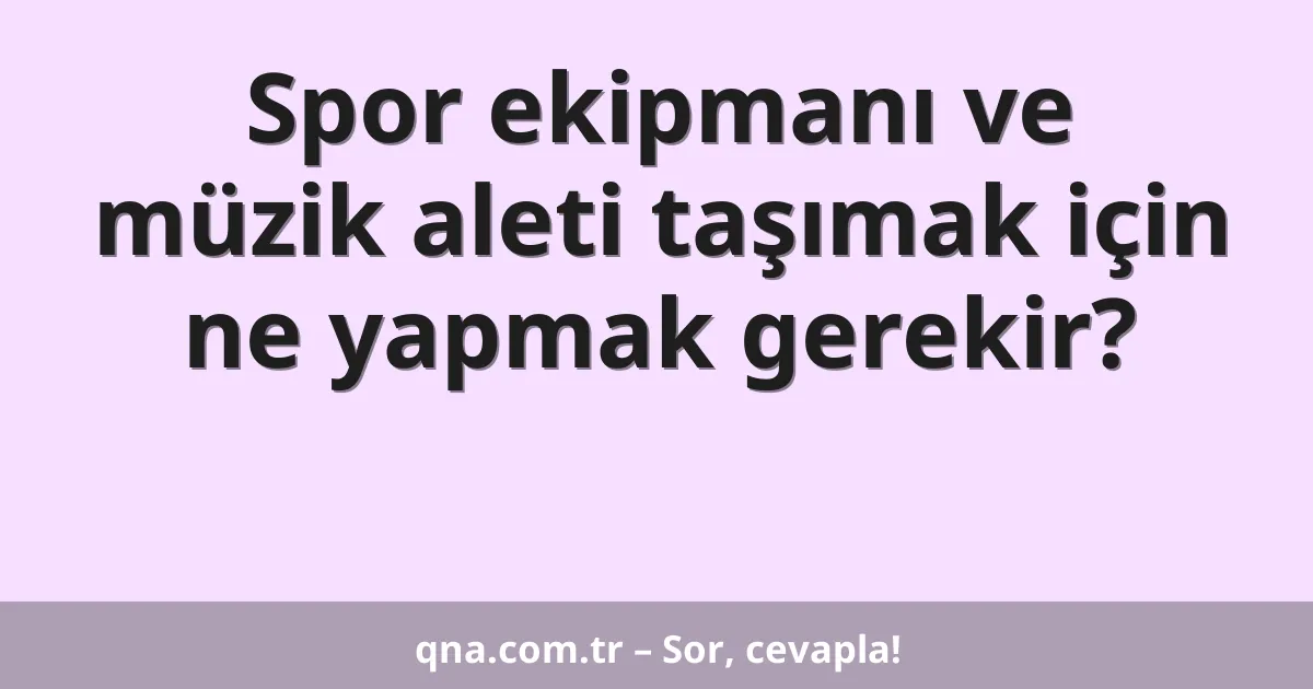 Spor ekipmanı ve müzik aleti taşımak için ne yapmak gerekir?