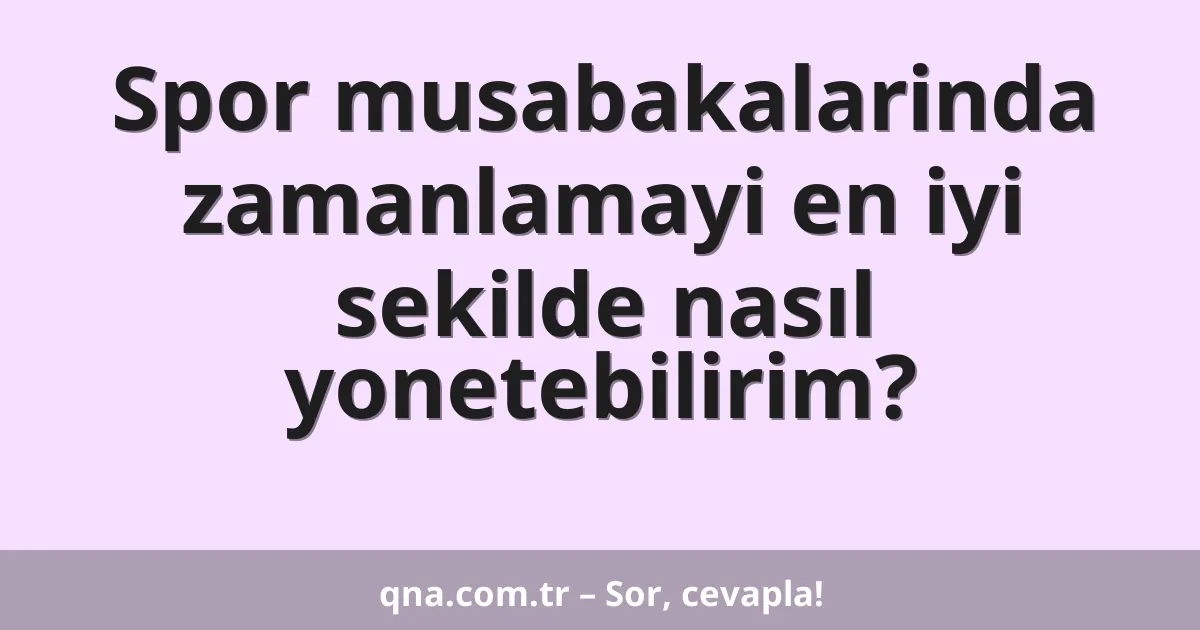 Spor musabakalarinda zamanlamayi en iyi sekilde nasıl yonetebilirim?