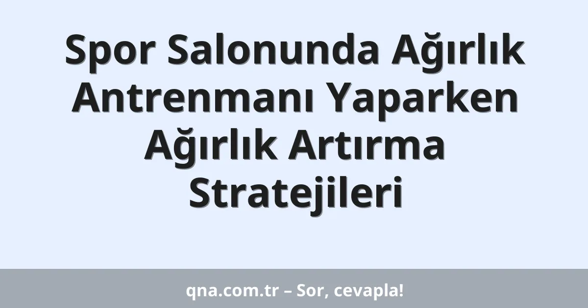 Spor Salonunda Ağırlık Antrenmanı Yaparken Ağırlık Artırma Stratejileri