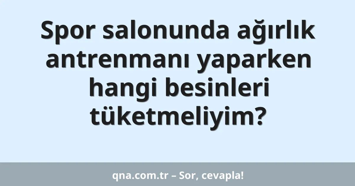 Spor salonunda ağırlık antrenmanı yaparken hangi besinleri tüketmeliyim?