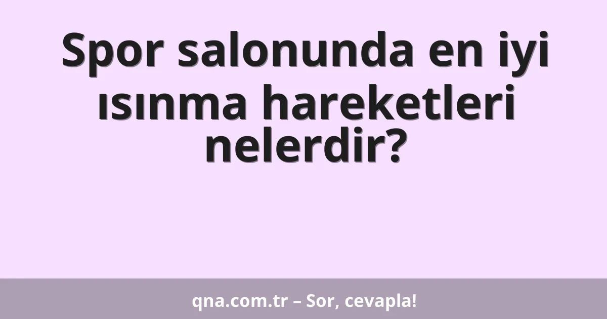 Spor salonunda en iyi ısınma hareketleri nelerdir?
