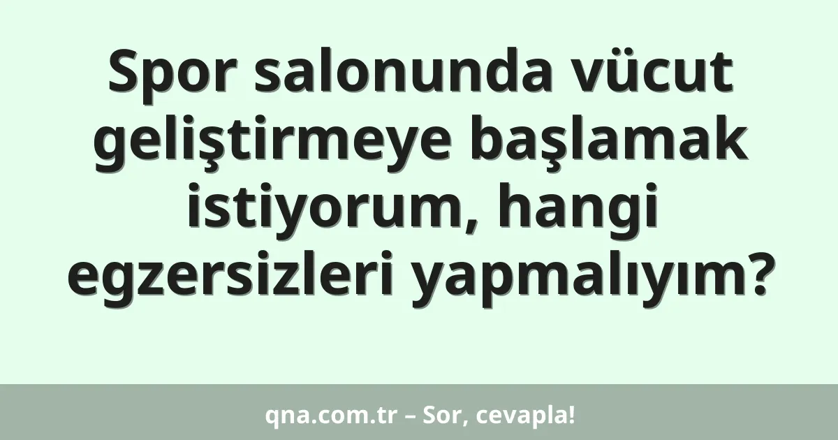 Spor salonunda vücut geliştirmeye başlamak istiyorum, hangi egzersizleri yapmalıyım?