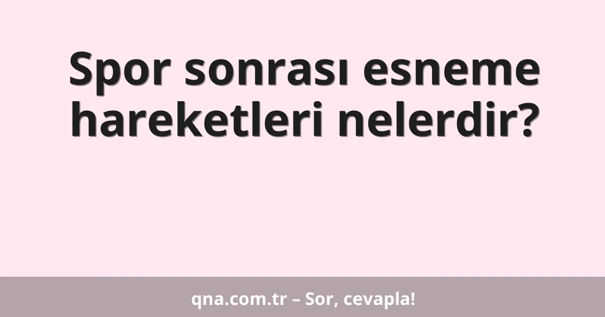 Spor sonrası esneme hareketleri nelerdir?