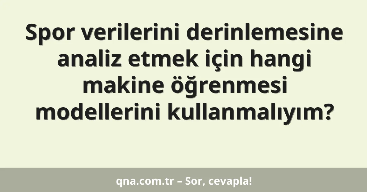 Spor verilerini derinlemesine analiz etmek için hangi makine öğrenmesi modellerini kullanmalıyım?