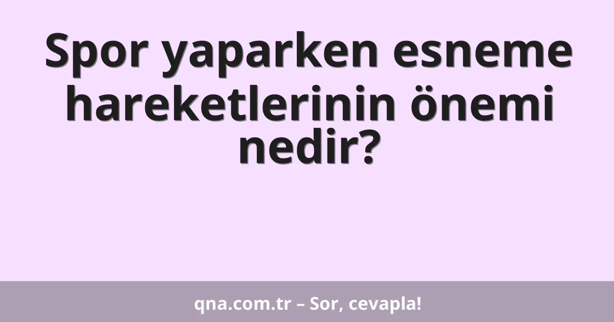 Spor yaparken esneme hareketlerinin önemi nedir?