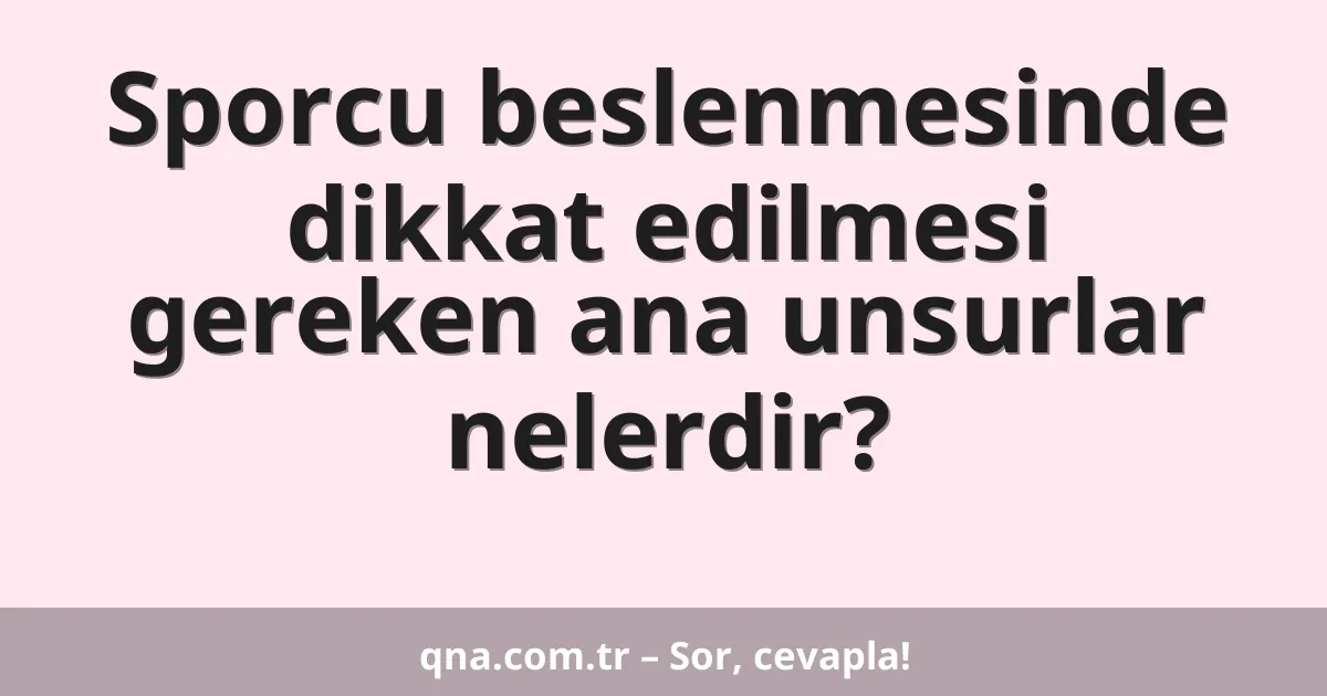 Sporcu beslenmesinde dikkat edilmesi gereken ana unsurlar nelerdir?