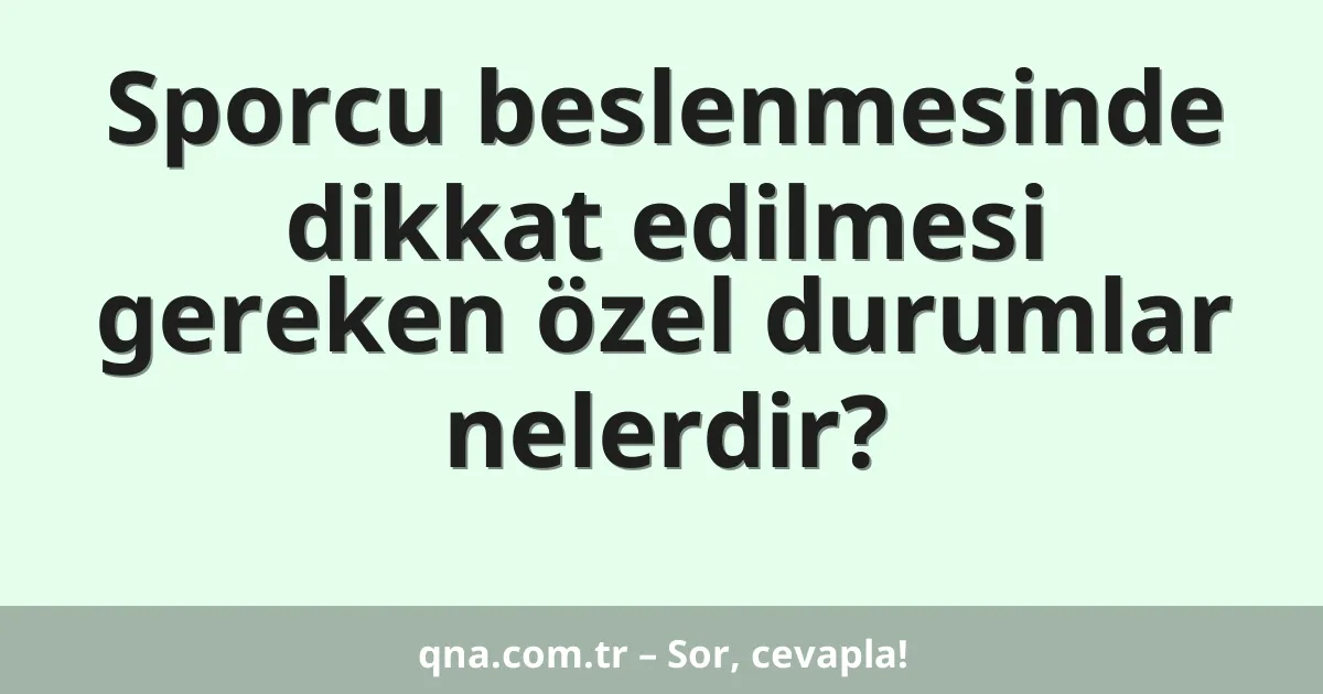 Sporcu beslenmesinde dikkat edilmesi gereken özel durumlar nelerdir?