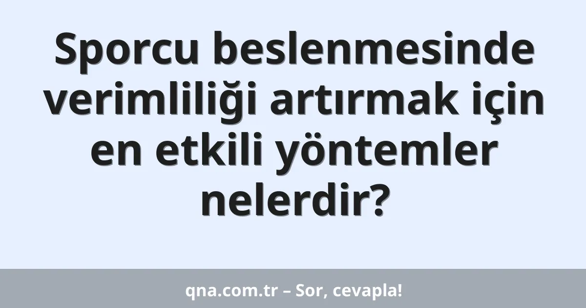 Sporcu beslenmesinde verimliliği artırmak için en etkili yöntemler nelerdir?