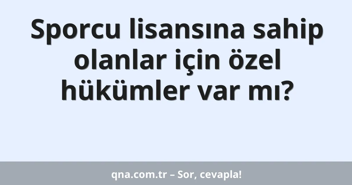 Sporcu lisansına sahip olanlar için özel hükümler var mı?