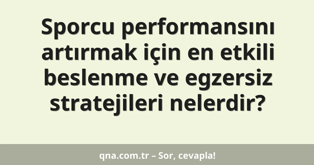 Sporcu performansını artırmak için en etkili beslenme ve egzersiz stratejileri nelerdir?