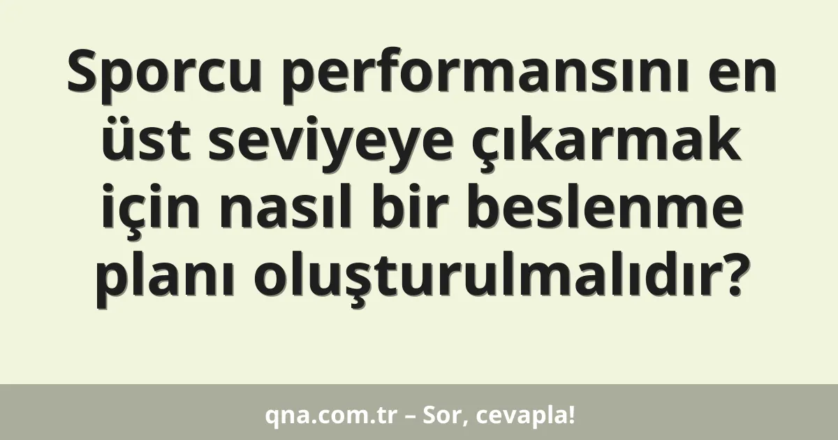 Sporcu performansını en üst seviyeye çıkarmak için nasıl bir beslenme planı oluşturulmalıdır?