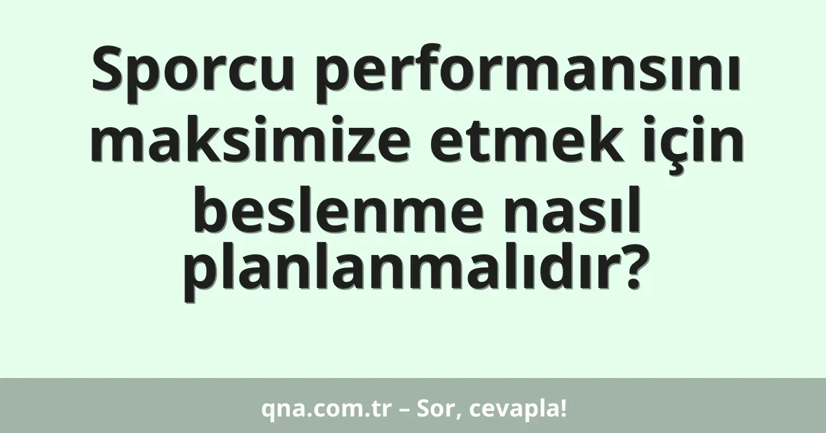 Sporcu performansını maksimize etmek için beslenme nasıl planlanmalıdır?