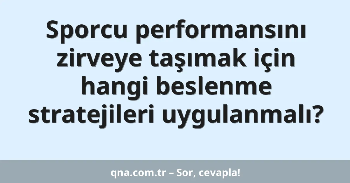 Sporcu performansını zirveye taşımak için hangi beslenme stratejileri uygulanmalı?