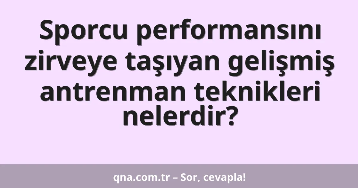Sporcu performansını zirveye taşıyan gelişmiş antrenman teknikleri nelerdir?
