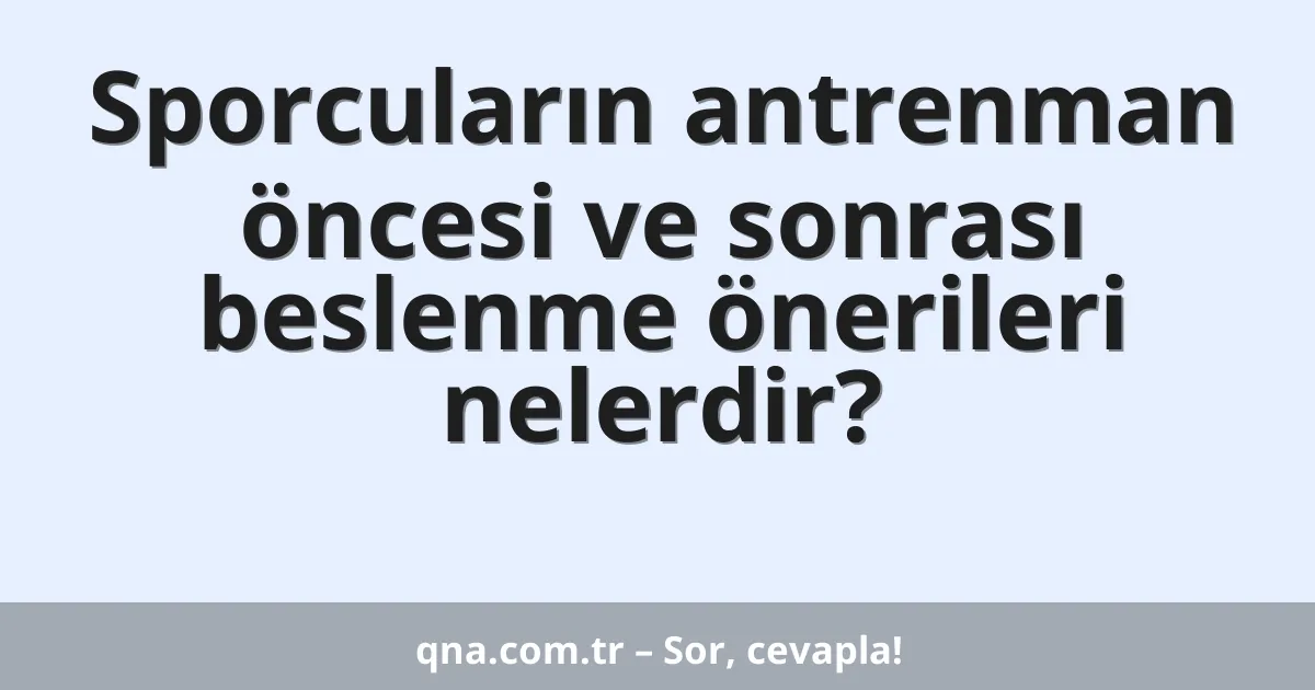 Sporcuların antrenman öncesi ve sonrası beslenme önerileri nelerdir?