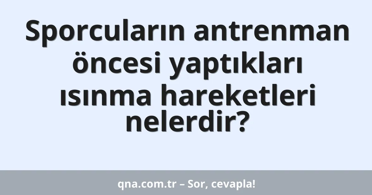 Sporcuların antrenman öncesi yaptıkları ısınma hareketleri nelerdir?