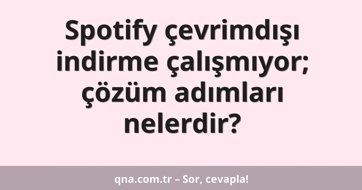 Spotify çevrimdışı indirme çalışmıyor; çözüm adımları nelerdir?